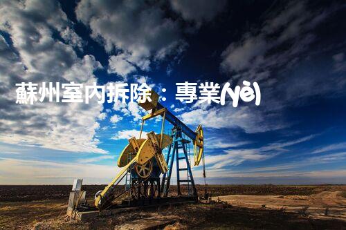 蘇州室內拆除：專業(yè)高效，安全環(huán)保一站式服務